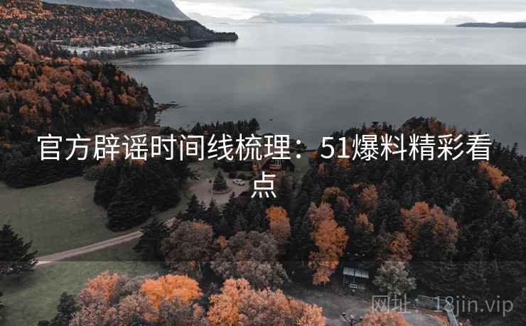 官方辟谣时间线梳理：51爆料精彩看点