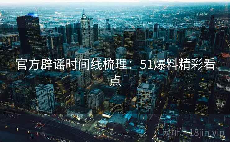 官方辟谣时间线梳理:51爆料精彩看点 官方辟谣时间线梳理:51爆料精彩看点