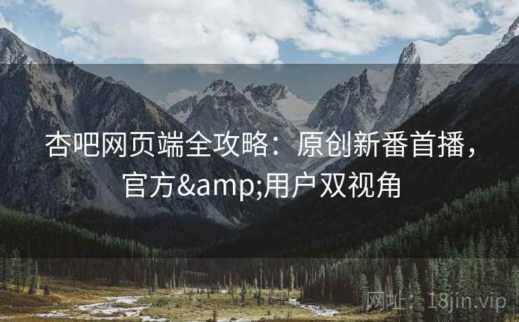 杏吧网页端全攻略：原创新番首播，官方&用户双视角