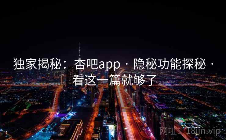 独家揭秘：杏吧app · 隐秘功能探秘 · 看这一篇就够了