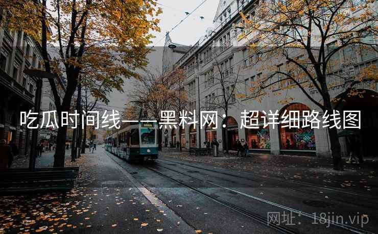 吃瓜时间线——黑料网：超详细路线图