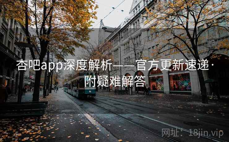 杏吧app深度解析——官方更新速递·附疑难解答