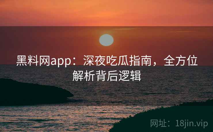 黑料网app：深夜吃瓜指南，全方位解析背后逻辑