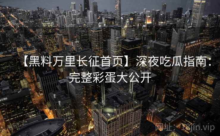 【黑料万里长征首页】深夜吃瓜指南：完整彩蛋大公开