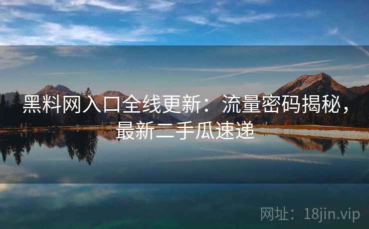 黑料网入口全线更新:流量密码揭秘,最新二手瓜速递 黑料网入口全线更新:流量密码揭秘,最新二手瓜速递