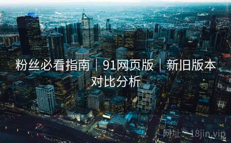 粉丝必看指南｜91网页版｜新旧版本对比分析