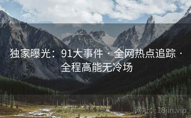 独家曝光:91大事件 · 全网热点追踪 · 全程高能无冷场 独家曝光:91大事件 · 全网热点追踪 · 全程高能无冷场