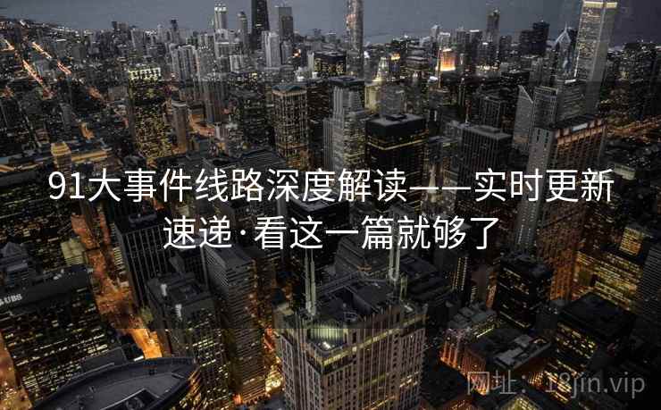 91大事件线路深度解读——实时更新速递·看这一篇就够了