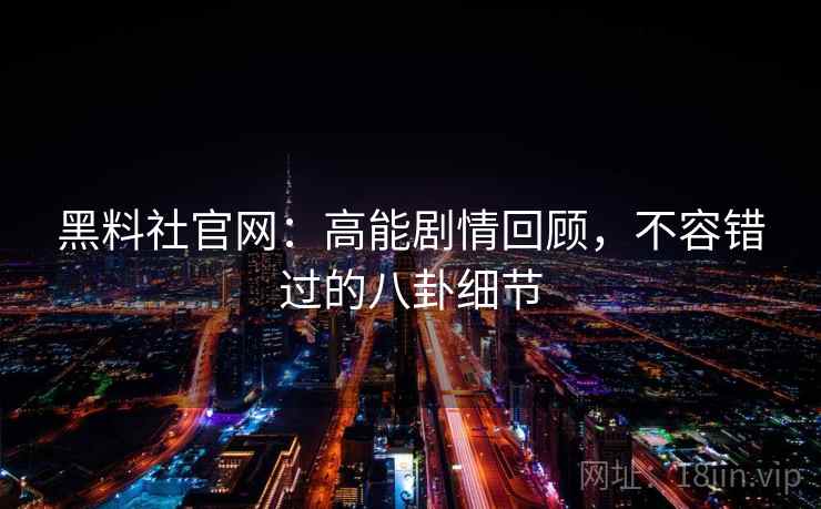 黑料社官网：高能剧情回顾，不容错过的八卦细节