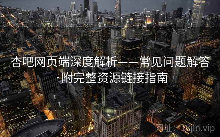 杏吧网页端深度解析——常见问题解答·附完整资源链接指南