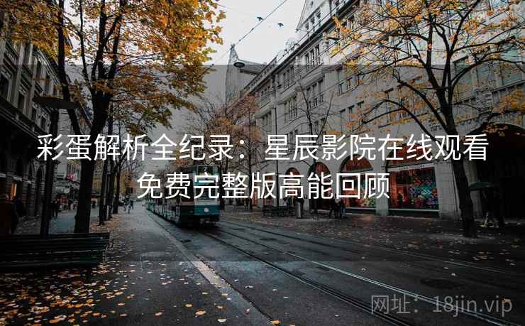 彩蛋解析全纪录：星辰影院在线观看免费完整版高能回顾