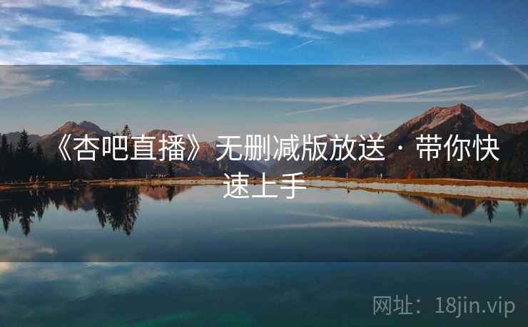 《杏吧直播》无删减版放送 · 带你快速上手