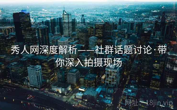 秀人网深度解析——社群话题讨论·带你深入拍摄现场 秀人网深度解析——社群话题讨论·带你深入拍摄现场