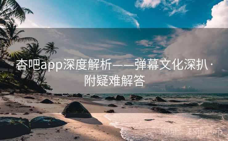杏吧app深度解析——弹幕文化深扒·附疑难解答 杏吧app深度解析——弹幕文化深扒·附疑难解答