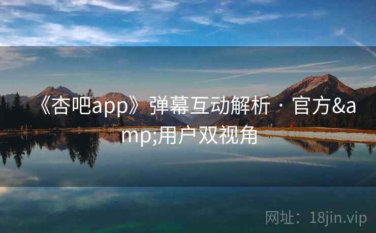 《杏吧app》弹幕互动解析 · 官方&用户双视角
